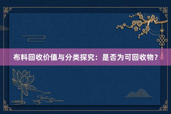 布料回收价值与分类探究：是否为可回收物？