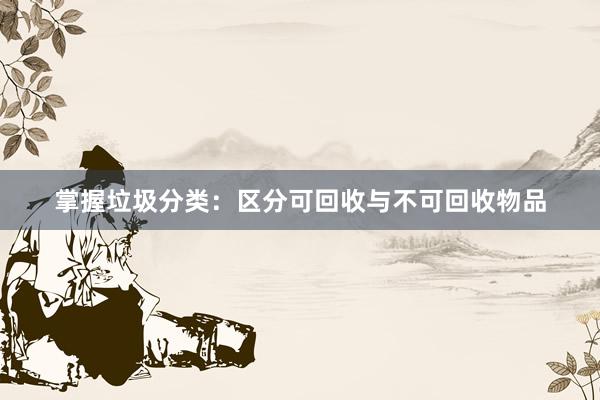 掌握垃圾分类：区分可回收与不可回收物品