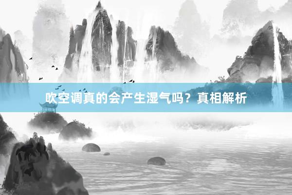 吹空调真的会产生湿气吗？真相解析