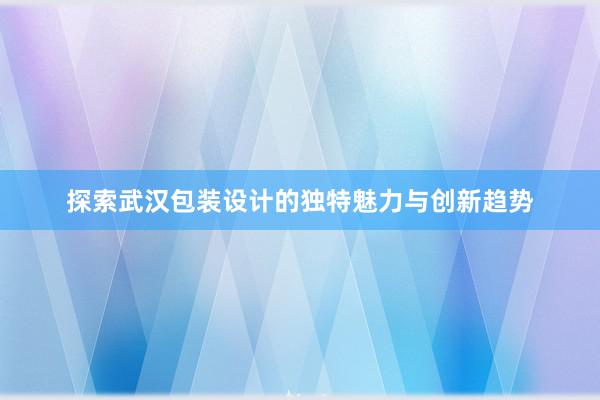 探索武汉包装设计的独特魅力与创新趋势