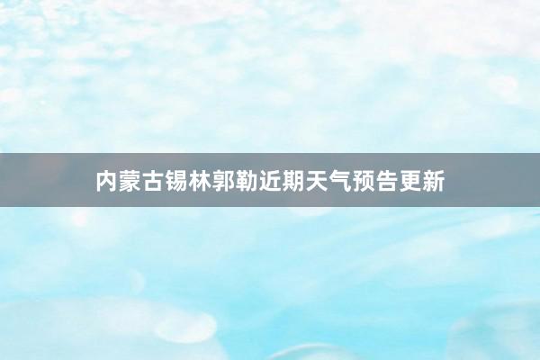 内蒙古锡林郭勒近期天气预告更新