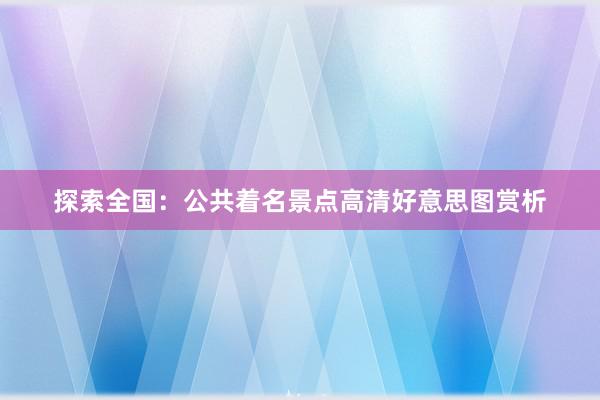 探索全国：公共着名景点高清好意思图赏析